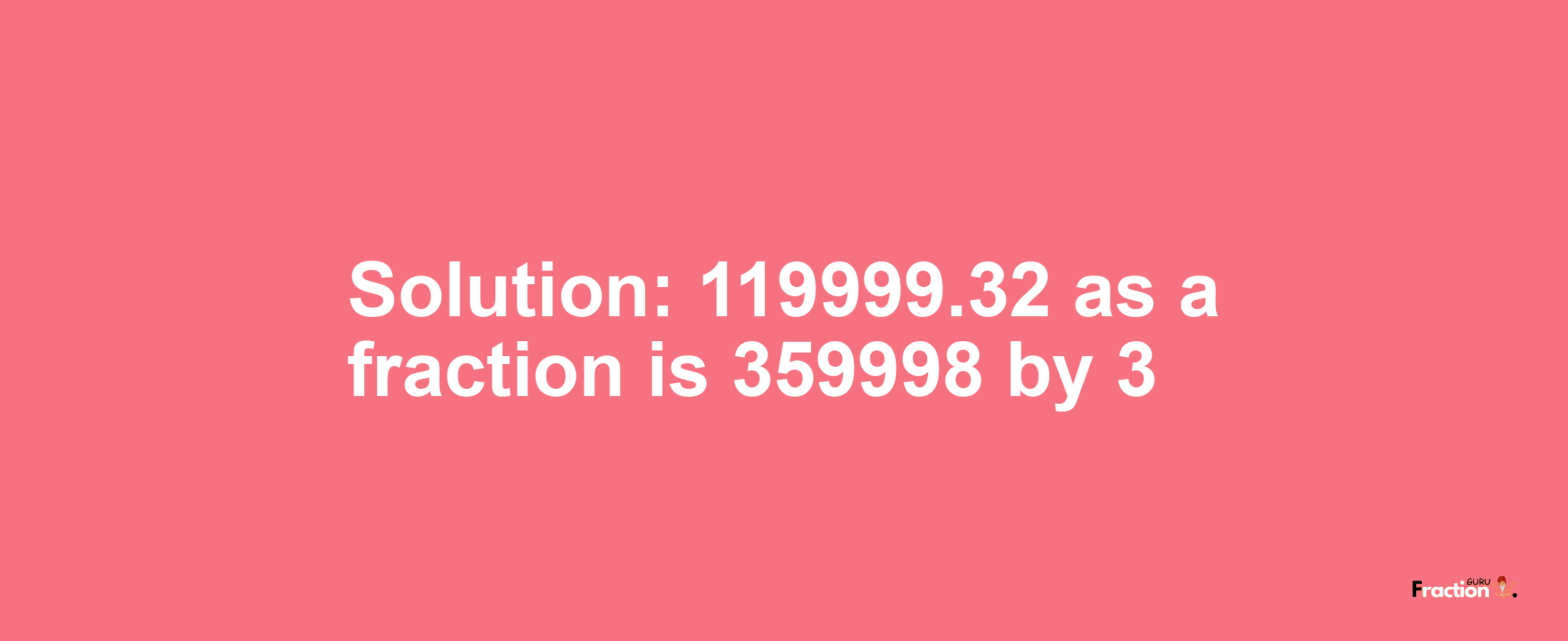 Solution:119999.32 as a fraction is 359998/3